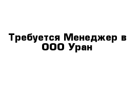 Требуется Менеджер в ООО Уран